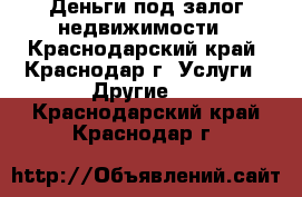 Деньги под залог недвижимости - Краснодарский край, Краснодар г. Услуги » Другие   . Краснодарский край,Краснодар г.